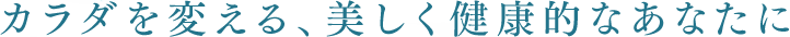 カラダを変える、美しく健康的なあなたに