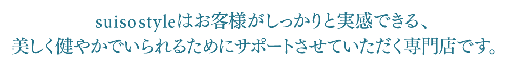 suiso styleはお客様がしっかりと実感できる、美しく健康的でいられるための専門店です