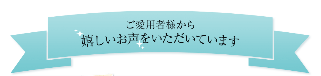 ご愛用者様から嬉しいお声をいただいています