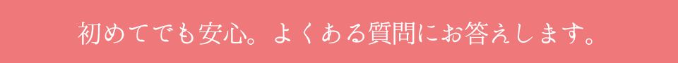 初めてでも安心。よくある質問にお答えします。